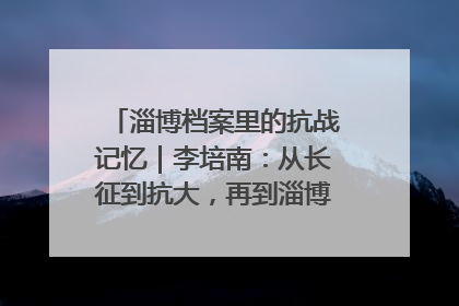淄博档案里的抗战记忆｜李培南：从长征到抗大，再到淄博的革命足迹