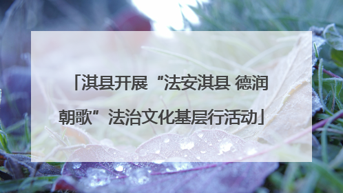 淇县开展“法安淇县 德润朝歌”法治文化基层行活动