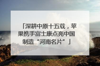深耕中原十五载，苹果携手富士康点亮中国制造“河南名片”