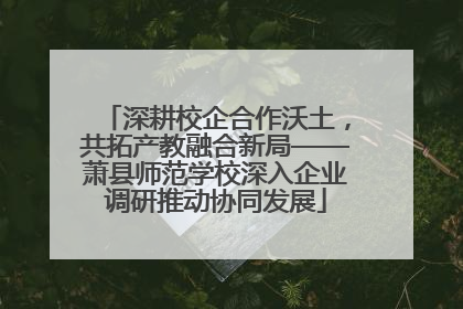 深耕校企合作沃土，共拓产教融合新局——萧县师范学校深入企业调研推动协同发展
