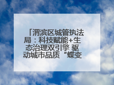 渭滨区城管执法局：科技赋能+生态治理双引擎 驱动城市品质“蝶变跃升”