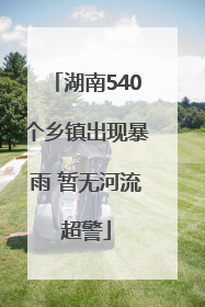 湖南540个乡镇出现暴雨 暂无河流超警