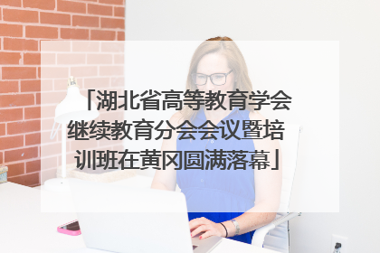 湖北省高等教育学会继续教育分会会议暨培训班在黄冈圆满落幕
