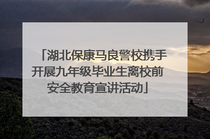 湖北保康马良警校携手开展九年级毕业生离校前安全教育宣讲活动