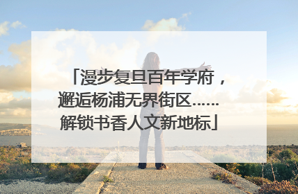 漫步复旦百年学府，邂逅杨浦无界街区……解锁书香人文新地标