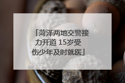 菏泽两地交警接力开道 15岁受伤少年及时就医