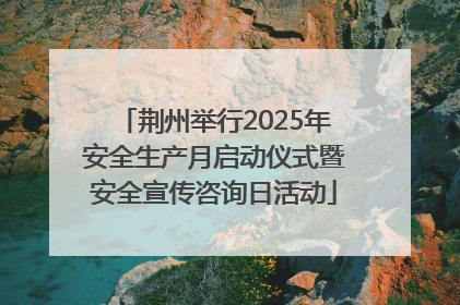 荆州举行2025年安全生产月启动仪式暨安全宣传咨询日活动