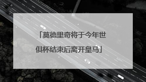 莫德里奇将于今年世俱杯结束后离开皇马