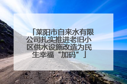 莱阳市自来水有限公司扎实推进老旧小区供水设施改造为民生幸福“加码”