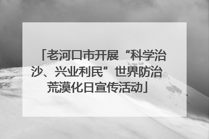 老河口市开展“科学治沙、兴业利民”世界防治荒漠化日宣传活动