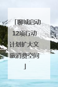 聊城启动12项行动计划扩大文旅消费空间