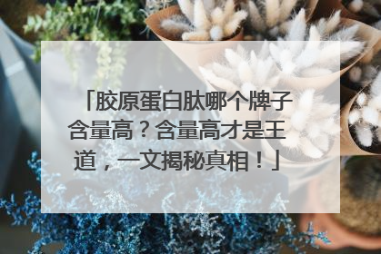 胶原蛋白肽哪个牌子含量高？含量高才是王道，一文揭秘真相！