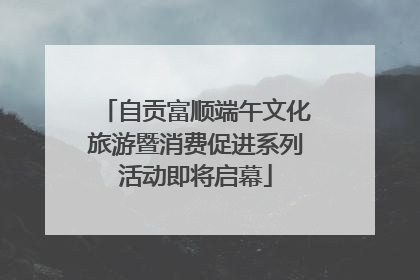 自贡富顺端午文化旅游暨消费促进系列活动即将启幕