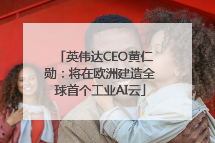 英伟达CEO黄仁勋：将在欧洲建造全球首个工业AI云