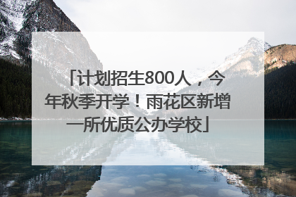 计划招生800人，今年秋季开学！雨花区新增一所优质公办学校