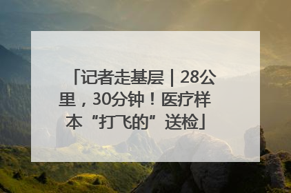 记者走基层｜28公里，30分钟！医疗样本“打飞的”送检