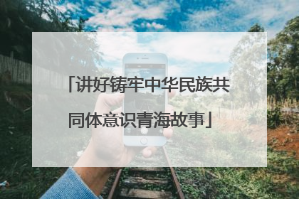 讲好铸牢中华民族共同体意识青海故事