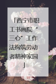 西宁市职工书画院“三心”工作法构筑劳动者精神家园