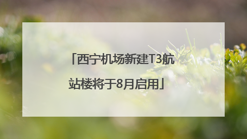 西宁机场新建T3航站楼将于8月启用