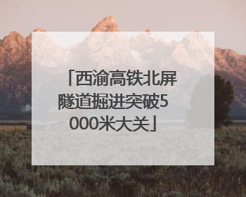 西渝高铁北屏隧道掘进突破5000米大关