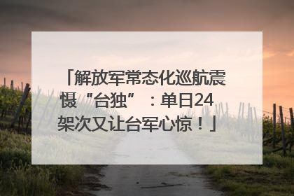 解放军常态化巡航震慑“台独”：单日24架次又让台军心惊！
