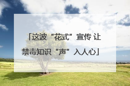 这波“花式”宣传 让禁毒知识“声”入人心