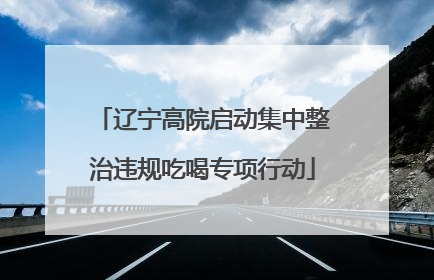 辽宁高院启动集中整治违规吃喝专项行动