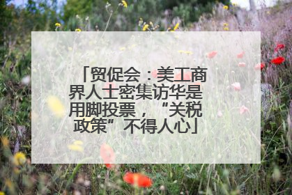 贸促会：美工商界人士密集访华是用脚投票，“关税政策”不得人心