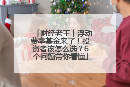 财经老王丨浮动费率基金来了！投资者该怎么选？6个问题带你看懂
