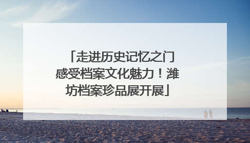 走进历史记忆之门 感受档案文化魅力！潍坊档案珍品展开展