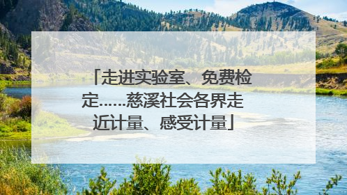 走进实验室、免费检定……慈溪社会各界走近计量、感受计量