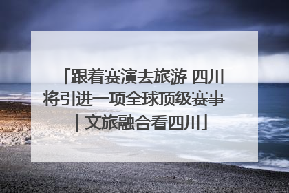 跟着赛演去旅游 四川将引进一项全球顶级赛事｜文旅融合看四川