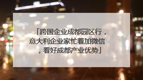 跨国企业成都园区行，意大利企业家忙着加微信，看好成都产业优势