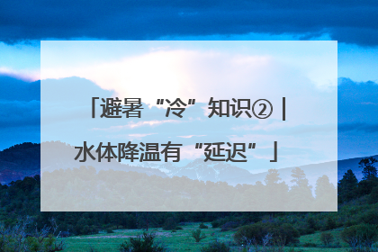 避暑“冷”知识②｜水体降温有“延迟”