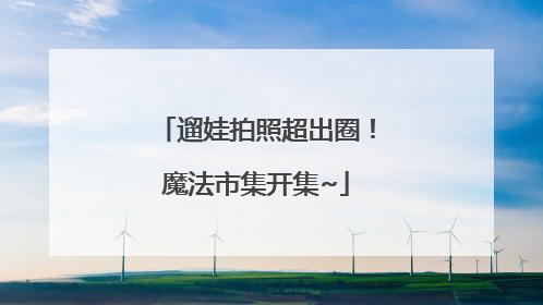 遛娃拍照超出圈！魔法市集开集~