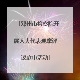 邓州市检察院开展人大代表观摩评议庭审活动