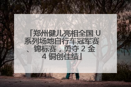 郑州健儿亮相全国 U 系列场地自行车冠军赛、锦标赛，勇夺 2 金 4 铜创佳绩