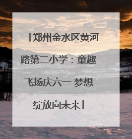 郑州金水区黄河路第二小学：童趣飞扬庆六一 梦想绽放向未来