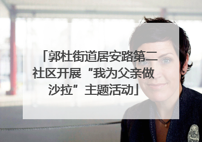 郭杜街道居安路第二社区开展“我为父亲做沙拉”主题活动