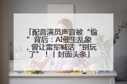 配音演员声音被“偷”背后：AI催生乱象，曾让雷军喊话“别玩了”！丨封面头条