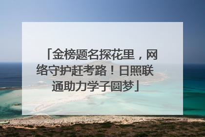 金榜题名探花里，网络守护赶考路！日照联通助力学子圆梦