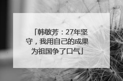 韩敏芳：27年坚守，我用自己的成果为祖国争了口气