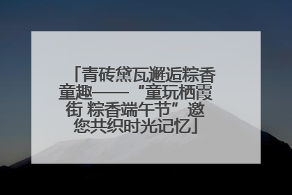 青砖黛瓦邂逅粽香童趣——“童玩栖霞街 粽香端午节”邀您共织时光记忆