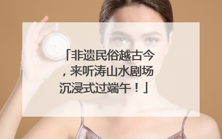 非遗民俗越古今，来听涛山水剧场沉浸式过端午！