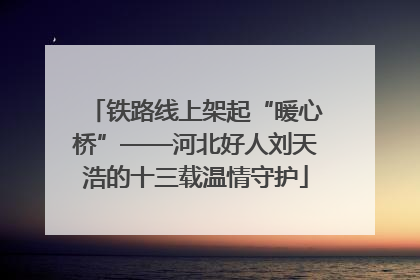铁路线上架起“暖心桥”——河北好人刘天浩的十三载温情守护