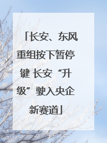 长安、东风重组按下暂停键 长安“升级”驶入央企新赛道