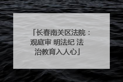 长春南关区法院：观庭审 明法纪 法治教育入人心
