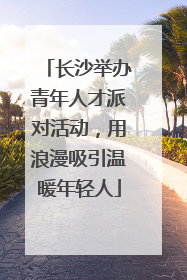 长沙举办青年人才派对活动，用浪漫吸引温暖年轻人