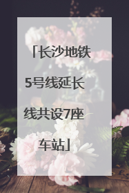 长沙地铁5号线延长线共设7座车站
