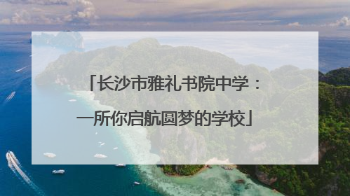 长沙市雅礼书院中学：一所你启航圆梦的学校